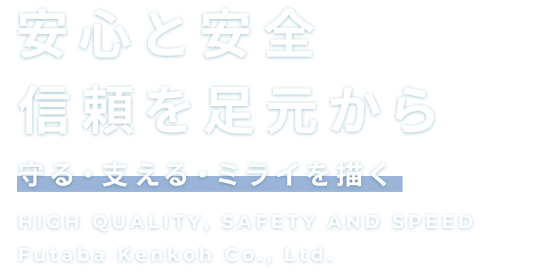 安心と安全、信頼を足元から
    守る、支える、ミライを描く
    HIGH QUALITY, SAFETY AND SPEED
    Futaba Kenkoh Co., Ltd.